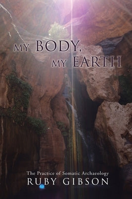 My Body, My Earth: The Practice of Somatic Archaeology by Gibson, Ruby