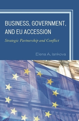Business, Government, and EU Accession: Strategic Partnership and Conflict by Iankova, Elena a.