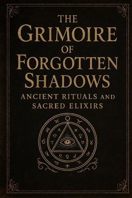 The Grimoire of Forgotten Shadows: "Ancient Rituals and Sacred Elixirs" by Mens, Nicolae