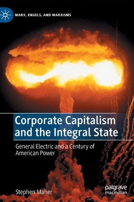 Corporate Capitalism and the Integral State: General Electric and a Century of American Power by Maher, Stephen