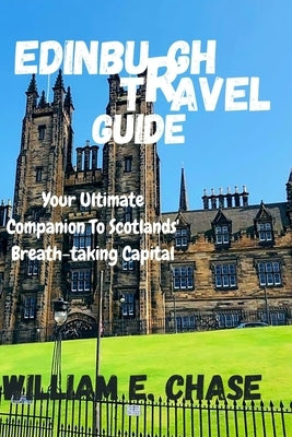Edinburgh Travel Guide: Your Ultimate Companion to Scotlands'Breath-taking Capital by Chase, William E.