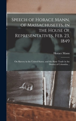 Speech of Horace Mann, of Massachusetts, in the House of Representatives, Feb. 23, 1849; on Slavery in the United States, and the Slave Trade in the D by Mann, Horace 1796-1859