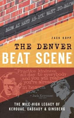 The Denver Beat Scene: The Mile-High Legacy of Kerouac, Cassady & Ginsberg by Kopp, Zack