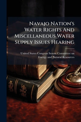 Navajo Nation's Water Rights And Miscellaneous Water Supply Issues Hearing by United States Congress Senate Committ