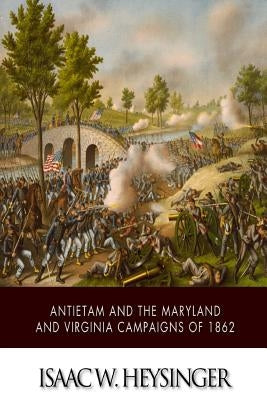 Antietam and the Maryland and Virginia Campaigns of 1862 by Heysinger, Isaac W.