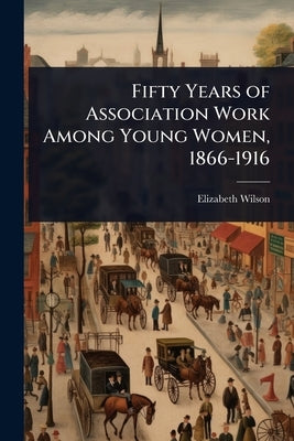 Fifty Years of Association Work Among Young Women, 1866-1916 by Wilson, Elizabeth