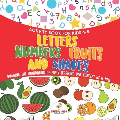 Activity Book for Kids 4-5. Letters, Numbers, Fruits and Shapes. Building the Foundation of Early Learning One Concept at a Time. Includes Coloring an by Speedy Kids