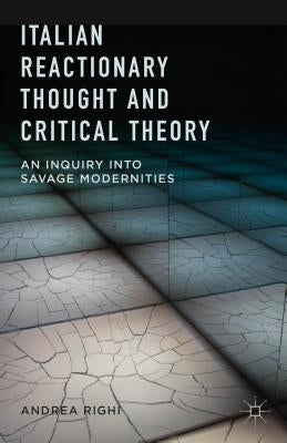 Italian Reactionary Thought and Critical Theory: An Inquiry Into Savage Modernities by Righi, A.