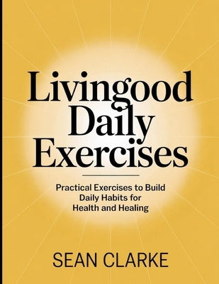 Living Good daily Exercises: Build Daily Habits for Health and Healing by Clarke, Sean