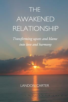 The Awakened Relationship: Transforming upsets and blame into love and harmony by Carter, Landon