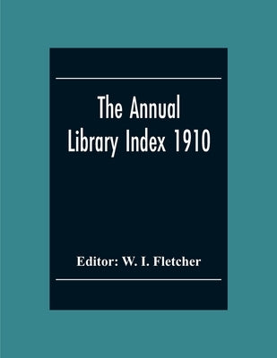 The Annual Library Index 1910 by I. Fletcher, W.