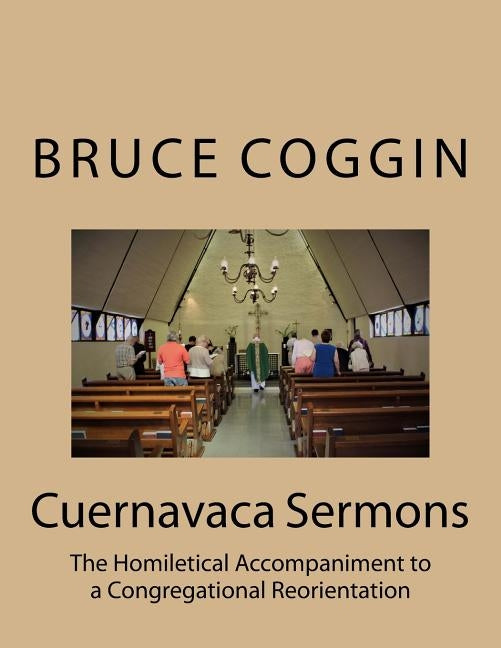 Cuernavaca Sermons: The Homiletical Accompaniment to a Congregational Reorientation by Coggin, Bruce