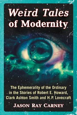 Weird Tales of Modernity: The Ephemerality of the Ordinary in the Stories of Robert E. Howard, Clark Ashton Smith and H.P. Lovecraft by Carney, Jason Ray