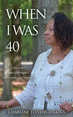 When I Was 40: Overcame Some Challenges, Still Learning and Growing by Jenkins, Charlene Stevens