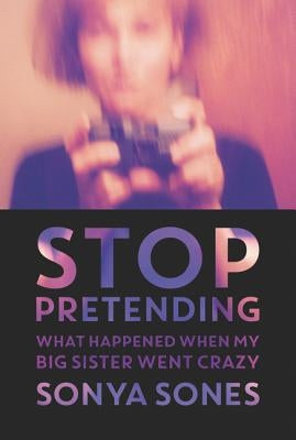 Stop Pretending: What Happened When My Big Sister Went Crazy by Sones, Sonya