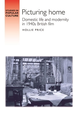 Picturing Home: Domestic Life and Modernity in 1940s British Film by Price, Hollie