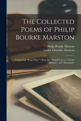 The Collected Poems of Philip Bourke Marston: Comprising "Song-Tide," "All in All," "Wind-Voices," "A Last Harvest," and "Aftermath" by Moulton, Louise Chandler