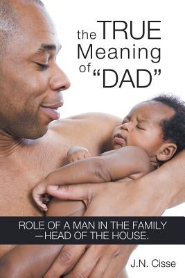 The True Meaning of Dad: Role of a Man in the Family-Head of the House. by Cisse, J. N.