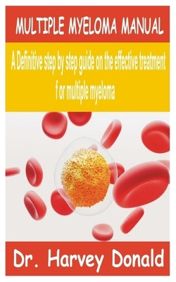Multiple Myeloma Manual: A Definitive step by step guide on the effective treatment for multiple myeloma by Donald, Harvey