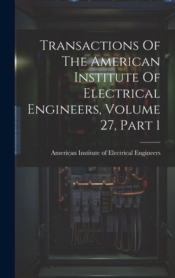 Transactions Of The American Institute Of Electrical Engineers, Volume 27, Part 1 by American Institute of Electrical Engi