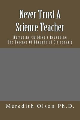 Never Trust A Science Teacher: Nurturing Children's Reasoning - The Essence of Thoughtful Citizenship by Olson Ph. D., Meredith