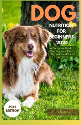 Dog Nutrition for Beginners 2024: A Complete Guide for Feeding Your Pet for Optimal Health and Longevity by Bardwell, Silas