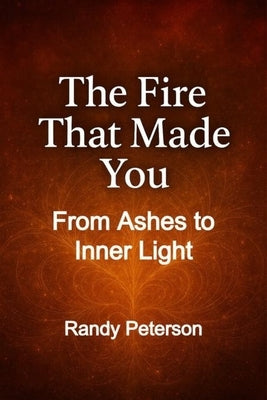 The Fire That Made You: Turning Pain Into Strength and Rising Through Life's Trials by Peterson, Randy