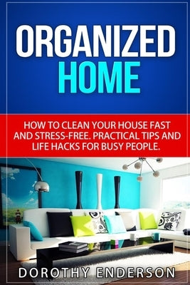 Organized Home: How to Clean Your House Fast and Stress-free.Practical Tips and Life Hacks for Busy People by Enderson, Dorothy