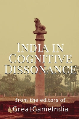 India In Cognitive Dissonance: A masterpiece on Geopolitics and International Relations from an Indian perspective by Editors of Greatgameindia