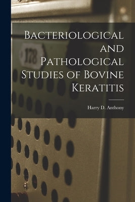 Bacteriological and Pathological Studies of Bovine Keratitis by Anthony, Harry D.
