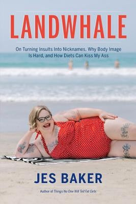 Landwhale: On Turning Insults Into Nicknames, Why Body Image Is Hard, and How Diets Can Kiss My Ass by Baker, Jes