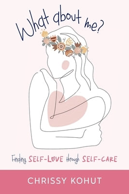What About Me?: Finding Self-Love through Self-Care by Kohut, Chrissy