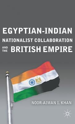 Egyptian-Indian Nationalist Collaboration and the British Empire by Khan, N.