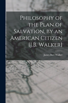 Philosophy of the Plan of Salvation, by an American Citizen [J.B. Walker] by Walker, James Barr
