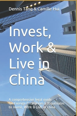 Invest, Work & Live in China: A Comprehensive Legal Guide For Foreign Enterprises & Expatriates to Invest, Work & Live in China by Hui, Camille Ka Man