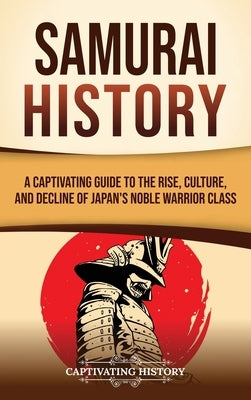 Samurai History: A Captivating Guide to the Rise, Culture, and Decline of Japan's Noble Warrior Class by History, Captivating