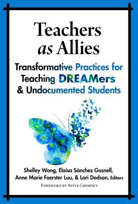 Teachers as Allies: Transformative Practices for Teaching Dreamers and Undocumented Students by Wong, Shelley