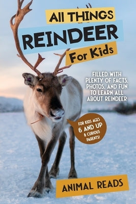 All Things Reindeer For Kids: Filled With Plenty of Facts, Photos, and Fun to Learn all About Reindeer by Reads, Animal