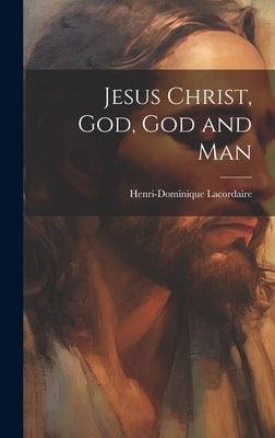 Jesus Christ, God, God and Man by Henri-Dominique, Lacordaire