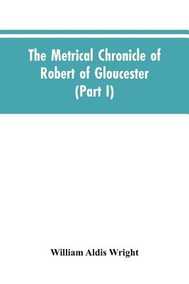 The metrical chronicle of Robert of Gloucester (Part I) by Wright, William Aldis