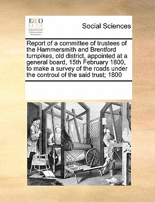 Report of a Committee of Trustees of the Hammersmith and Brentford Turnpikes, Old District, Appointed at a General Board, 15th February 1800, to Make by Multiple Contributors