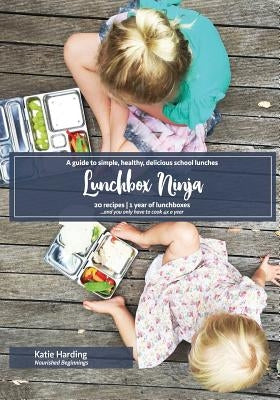 Lunchbox Ninja: A guide to simple, healthy, delicious school lunches by Harding, Katie