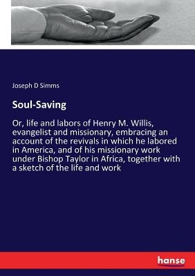 Soul-Saving: Or, life and labors of Henry M. Willis, evangelist and missionary, embracing an account of the revivals in which he labored in America, a by Simms, Joseph D.