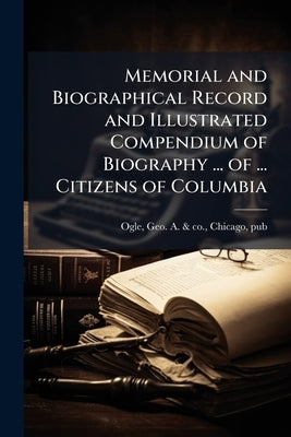 Memorial and Biographical Record and Illustrated Compendium of Biography ... of ... Citizens of Columbia by Ogle, Geo a. &. Co Chicago