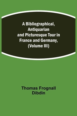 A Bibliographical, Antiquarian And Picturesque Tour In France And Germany, (Volume Iii) by Frognall Dibdin, Thomas
