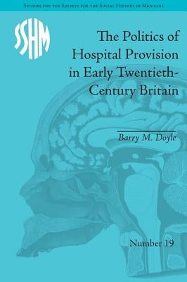 The Politics of Hospital Provision in Early Twentieth-Century Britain by Doyle, Barry M.