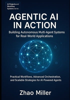 Agentic AI in Action: Building Autonomous Multi-Agent Systems for Real-World Applications: Practical Workflows, Advanced Orchestration, and Scalable S by Miller, Zhao