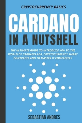 Cardano in a Nutshell: The Ultimate Guide to Introduce You to the World of Cardano ADA, Cryptocurrency Smart Contracts and to Master It Completely by Andres, Sebastian