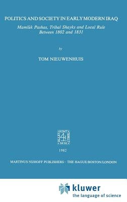 Politics and Society in Early Modern Iraq: Maml?k Pashas, Tribal Shayks, and Local Rule Between 1802 and 1831 by Nieuwenhuis, T.