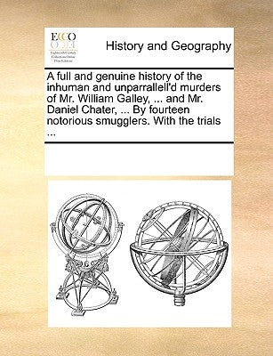 A Full and Genuine History of the Inhuman and Unparrallell'd Murders of Mr. William Galley, ... and Mr. Daniel Chater, ... by Fourteen Notorious Smugg by Multiple Contributors